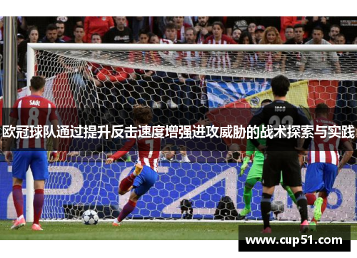 欧冠球队通过提升反击速度增强进攻威胁的战术探索与实践
