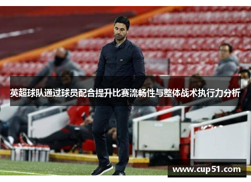 英超球队通过球员配合提升比赛流畅性与整体战术执行力分析