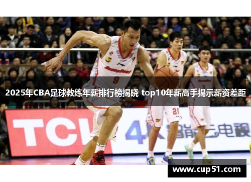 2025年CBA足球教练年薪排行榜揭晓 top10年薪高手揭示薪资差距