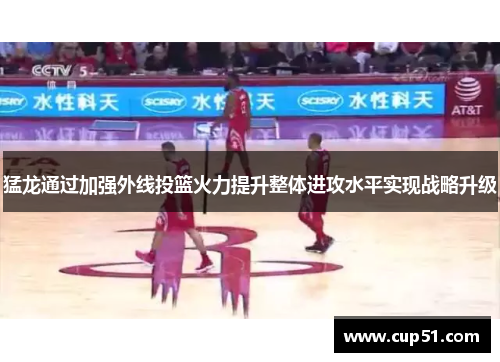 猛龙通过加强外线投篮火力提升整体进攻水平实现战略升级