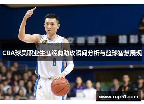 CBA球员职业生涯经典助攻瞬间分析与篮球智慧展现
